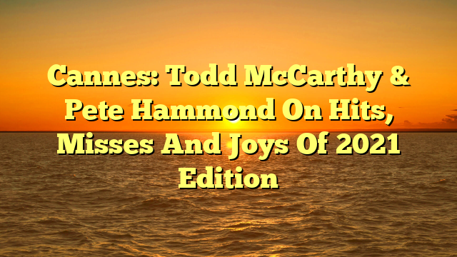 Cannes: Todd McCarthy & Pete Hammond On Hits, Misses And Joys Of 2021 Edition 